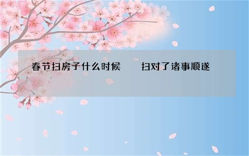 春节扫房子什么时候  扫对了诸事顺遂
